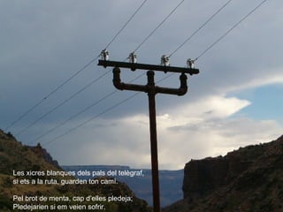 Les xicres blanques dels pals del telègraf, si ets a la ruta, guarden ton camí. Pel brot de menta, cap d’elles pledeja; Pledejarien si em veien sofrir. 
