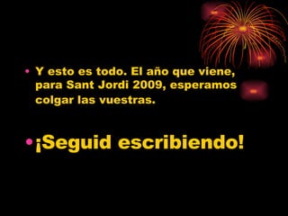 Y esto es todo. El año que viene, para Sant Jordi 2009, esperamos colgar las vuestras.   ¡Seguid escribiendo! 