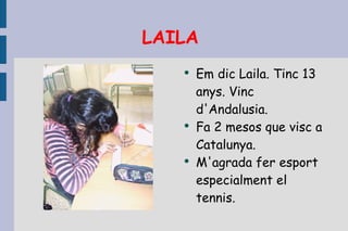 LAILA  Em dic Laila. Tinc 13 anys. Vinc d'Andalusia. Fa 2 mesos que visc a Catalunya. M'agrada fer esport especialment el tennis. 
