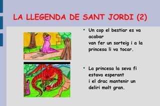 LA LLEGENDA DE SANT JORDI (2) Un cop el bestiar es va acabar van fer un sorteig i a la princesa li va tocar.  La princesa la seva fi estava esperant i el drac mantenir un deliri molt gran.  