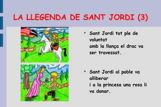 LA LLEGENDA DE SANT JORDI (3) Sant Jordi tot ple de voluntat amb la llança el drac va ser travessat.  Sant Jordi al poble va alliberar i a la princesa una rosa li va donar.  