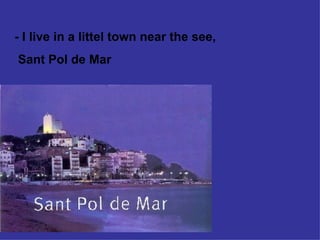 - I live in a littel town near the see, Sant Pol de Mar 