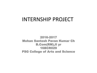 INTERNSHIP PROJECT
2016-2017
Mohan Santosh Pavan Kumar Ch
B.Com(RM),II yr
16BCR029
PSG College of Arts and Science
 