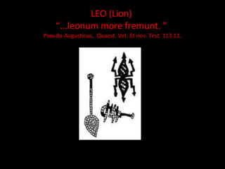 LEO (Lion)  “...leonum more fremunt. ”   Pseudo-Augustinus,  Quaest. Vet. Et nov. Test. 113.11 . . 