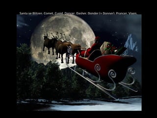 Santa ve  Blitzen, Comet, Cupid, Dancer, Dasher, Donder ( =  Donner), Prancer, Vixen . 