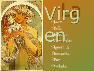 LaVirg
en
⊰Joven.
⊰Bella.
⊰Inocente.
⊰Campesina.
⊰Ignorante.
⊰Inexperta.
⊰Pura.
⊰Violada.
 