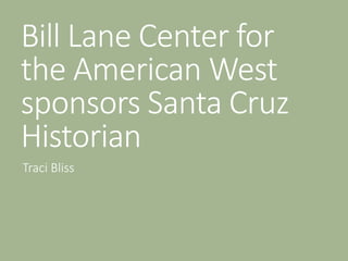 Bill Lane Center for
the American West
sponsors Santa Cruz
Historian
Traci Bliss
 