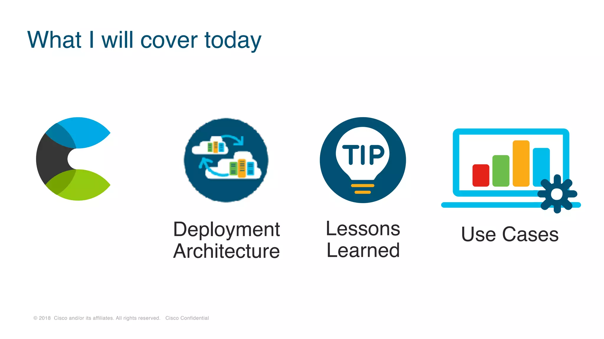 © 2018 Cisco and/or its affiliates. All rights reserved. Cisco Confidential
What I will cover today
Deployment
Architecture
Use CasesLessons
Learned
 