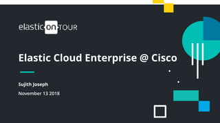 1
Elastic Cloud Enterprise @ Cisco
Sujith Joseph
November 13 2018
 