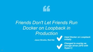 29
Friends Don't Let Friends Run
Docker on Loopback in
Production
Jason Brooks, Red Hat
Used Docker on Loopback
initially
Changed to overlay as
storage driver [XFS with
ftype=1]
 