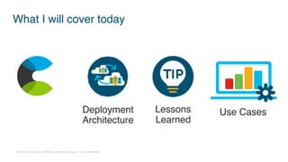 © 2018 Cisco and/or its affiliates. All rights reserved. Cisco Confidential
What I will cover today
Deployment
Architecture
Use CasesLessons
Learned
 