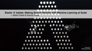 © 2018 Adobe. All Rights Reserved. Adobe Confidential.© 2018 Adobe. All Rights Reserved. Adobe Confidential.
Elastic @ Adobe: Making Search Smarter with Machine Learning at Scale 
--- Baldo Faieta & Gaurav Kukal
 