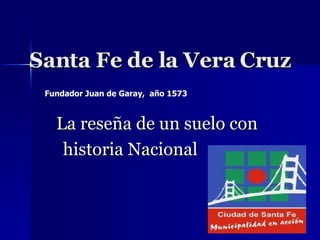 Santa Fe de la Vera Cruz La reseña de un suelo con  historia Nacional Fundador Juan de Garay,  año 1573 