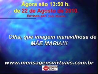Agora são  13:49  h.  de  22 de Agosto de 2010 . Enviado por:  João Dantas Olha, que imagem maravilhosa de MÃE MARIA!!! www.mensagensvirtuais.com.br 