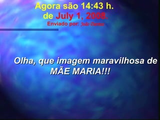Agora são  23:37  h.  de  June 3, 2009 . Enviado por:  João Dantas Olha, que imagem maravilhosa de MÃE MARIA!!! 