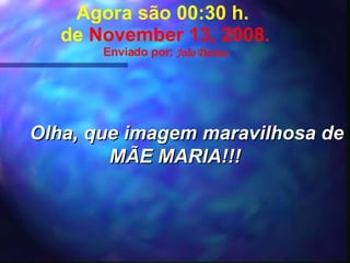 Agora são  07:14  h.  de  June 6, 2009 . Enviado por:  João Dantas Olha, que imagem maravilhosa de MÃE MARIA!!! 