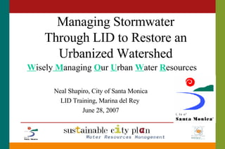 Managing Stormwater Through LID to Restore an Urbanized Watershed W isely  M anaging  O ur  U rban  W ater  R esources Neal Shapiro, City of Santa Monica LID Training, Marina del Rey  June 28, 2007 