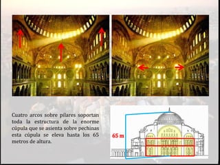 Cuatro arcos sobre pilares soportan
toda la estructura de la enorme
cúpula que se asienta sobre pechinas
esta cúpula se eleva hasta los 65
metros de altura.