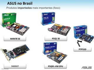 Início das operações em Agosto de 2008;Sediada na cidade de São Paulo no bairro de Vila Mariana;Vendas através do Canal de DistribuiçãoASUS no Brasil