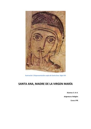 Ilustración 1 Representación copta de Santa Ana. Siglo VIII




SANTA ANA, MADRE DE LA VIRGEN MARÍA

                                                                  Alumna: E. R. R.

                                                            Asignatura: Religión

                                                                       Curso: 6ºB
 