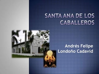 SANTA ANA DE LOS CABALLEROS Andrés Felipe Londoño Cadavid 