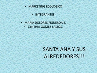 • MARKETING ECOLOGICO

      • INTEGRANTES:

• MARIA DOLORES FIGUEROA Z.
  • CYNTHIA GOMEZ SALTOS.




             SANTA ANA Y SUS
             ALREDEDORES!!!
 
