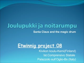 Etwinnig project 08 Kivikon koulu-Kemi(Finland)‏ Ist.Comprensivo Statale  Palazzolo sull’Oglio-Bs (Italy)‏ Santa Claus and the magic drum 