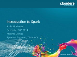 CONFIDENTIAL - RESTRICTED
Introduction to Spark
Scala SB Meetup
December 18th 2014
Maxime Dumas
Systems Engineer, Cloudera
 