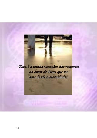 Esta é a minha vocação: dar resposta
       ao amor de Deus que me
       ama desde a eternidade!.




10
 