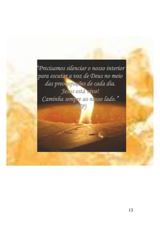 “Precisamos silenciar o nosso interior
 para escutar a voz de Deus no meio
    das preocupações de cada dia.
           Jesus está vivo!
  Caminha sempre ao nosso lado.”
                (HP)




                                         13
 