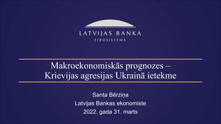 Makroekonomiskās prognozes –
Krievijas agresijas Ukrainā ietekme
Santa Bērziņa
Latvijas Bankas ekonomiste
2022. gada 31. marts
 