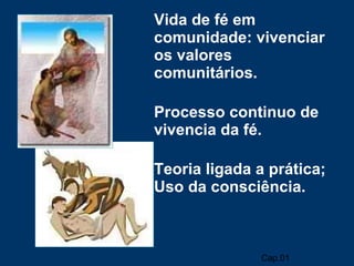 Vida de fé em comunidade: vivenciar os valores comunitários. Processo continuo de vivencia da fé. Teoria ligada a prática; Uso da consciência. Cap.01 