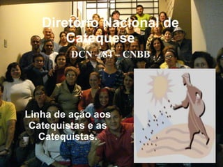Diretório Nacional de Catequese Linha de ação aos Catequistas e as Catequistas. DCN – 84 – CNBB 