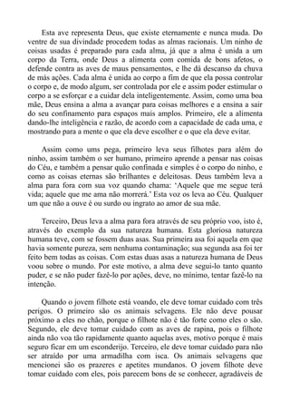 Esta ave representa Deus, que existe eternamente e nunca muda. Do
ventre de sua divindade procedem todas as almas racionais. Um ninho de
coisas usadas é preparado para cada alma, já que a alma é unida a um
corpo da Terra, onde Deus a alimenta com comida de bons afetos, o
defende contra as aves de maus pensamentos, e lhe dá descanso da chuva
de más ações. Cada alma é unida ao corpo a fim de que ela possa controlar
o corpo e, de modo algum, ser controlada por ele e assim poder estimular o
corpo a se esforçar e a cuidar dela inteligentemente. Assim, como uma boa
mãe, Deus ensina a alma a avançar para coisas melhores e a ensina a sair
do seu confinamento para espaços mais amplos. Primeiro, ele a alimenta
dando-lhe inteligência e razão, de acordo com a capacidade de cada uma, e
mostrando para a mente o que ela deve escolher e o que ela deve evitar.

    Assim como ums pega, primeiro leva seus filhotes para além do
ninho, assim também o ser humano, primeiro aprende a pensar nas coisas
do Céu, e também a pensar quão confinada e simples é o corpo do ninho, e
como as coisas eternas são brilhantes e deleitosas. Deus também leva a
alma para fora com sua voz quando chama: ‘Aquele que me segue terá
vida; aquele que me ama não morrerá.’ Esta voz os leva ao Céu. Qualquer
um que não a ouve é ou surdo ou ingrato ao amor de sua mãe.

     Terceiro, Deus leva a alma para fora através de seu próprio voo, isto é,
através do exemplo da sua natureza humana. Esta gloriosa natureza
humana teve, com se fossem duas asas. Sua primeira asa foi aquela em que
havia somente pureza, sem nenhuma contaminação; sua segunda asa foi ter
feito bem todas as coisas. Com estas duas asas a natureza humana de Deus
voou sobre o mundo. Por este motivo, a alma deve segui-lo tanto quanto
puder, e se não puder fazê-lo por ações, deve, no mínimo, tentar fazê-lo na
intenção.

    Quando o jovem filhote está voando, ele deve tomar cuidado com três
perigos. O primeiro são os animais selvagens. Ele não deve pousar
próximo a eles no chão, porque o filhote não é tão forte como eles o são.
Segundo, ele deve tomar cuidado com as aves de rapina, pois o filhote
ainda não voa tão rapidamente quanto aquelas aves, motivo porque é mais
seguro ficar em um esconderijo. Terceiro, ele deve tomar cuidado para não
ser atraído por uma armadilha com isca. Os animais selvagens que
mencionei são os prazeres e apetites mundanos. O jovem filhote deve
tomar cuidado com eles, pois parecem bons de se conhecer, agradáveis de
 