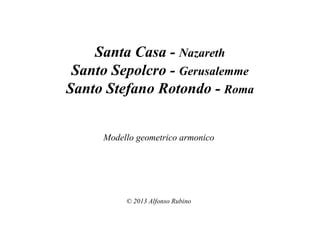 Santa Casa - Nazareth
Santo Sepolcro - Gerusalemme
Santo Stefano Rotondo - Roma
Modello geometrico armonico

© 2013 Alfonso Rubino

 