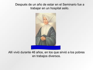 Después de un año de estar en el Seminario fue a
trabajar en un hospital asilo.
Allí vivió durante 46 años, en los que sirvió a los pobres
en trabajos diversos.
 
