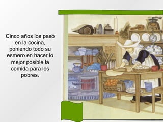Cinco años los pasó
en la cocina,
poniendo todo su
esmero en hacer lo
mejor posible la
comida para los
pobres.
 