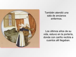 También atendió una
sala de ancianos
enfermos.
Los últimos años de su
vida, estuvo en la portería,
donde con cariño recibía a
cuantos allí llegaban.
 