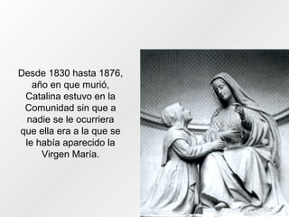 Desde 1830 hasta 1876,
año en que murió,
Catalina estuvo en la
Comunidad sin que a
nadie se le ocurriera
que ella era a la que se
le había aparecido la
Virgen María.
 