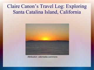 Claire Canon’s Travel Log: Exploring
  Santa Catalina Island, California




         Attribution: wikimedia commons
 