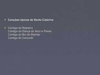 ►   Canções típicas de Santa Catarina

►   Cantiga da Ratoeira
    Cantiga da Dança do Arco e Flores
    Cantiga do Boi de Mamão
    Cantiga do Cacumbi
 