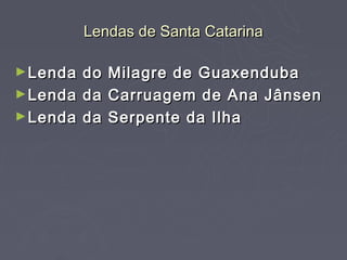 Lendas de Santa Catarina

► Lenda do   Milagre de Guaxenduba
► Lenda da   Carruagem de Ana Jânsen
► Lenda da   Serpente da Ilha  
 