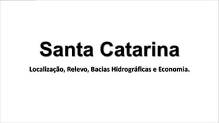 Santa Catarina
Localização, Relevo, Bacias Hidrográficas e Economia.
 