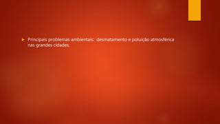  Principais problemas ambientais: desmatamento e poluição atmosférica
nas grandes cidades.
 