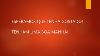 ESPERAMOS QUE TENHA GOSTADO!
TENHAM UMA BOA MANHÃ!
 