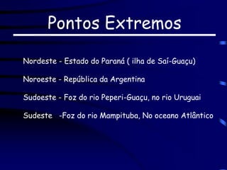 Pontos Extremos
Nordeste - Estado do Paraná ( ilha de Saí-Guaçu)
Noroeste - República da Argentina
Sudoeste - Foz do rio Peperi-Guaçu, no rio Uruguai
Sudeste -Foz do rio Mampituba, No oceano Atlântico
 