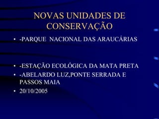 NOVAS UNIDADES DE
CONSERVAÇÃO
• -PARQUE NACIONAL DAS ARAUCÁRIAS
• -ESTAÇÃO ECOLÓGICA DA MATA PRETA
• -ABELARDO LUZ,PONTE SERRADA E
PASSOS MAIA
• 20/10/2005
 