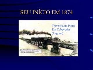 SEU INÍCIO EM 1874
Travessia na Ponte
Em Cabeçudas
(Laguna)
 