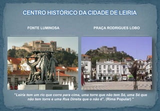 FONTE LUMINOSA PRAÇA RODRIGUES LOBO
"Leiria tem um rio que corre para cima, uma torre que não tem Sé, uma Sé que
não tem torre e uma Rua Direita que o não é". (Rima Popular) "
 