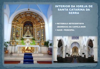 INTERIOR DA IGREJA DE
SANTA CATARINA DA
SERRA
 RETÁBULO SETECENTISTA
(BARROCO) DA CAPELA-MOR
 NAVE PRINCIPAL
 